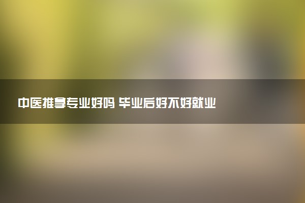 中医推拿专业好吗 毕业后好不好就业