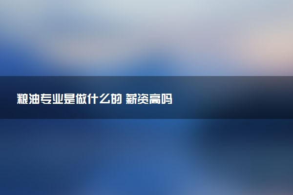 粮油专业是做什么的 薪资高吗