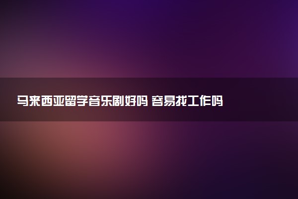 马来西亚留学音乐剧好吗 容易找工作吗