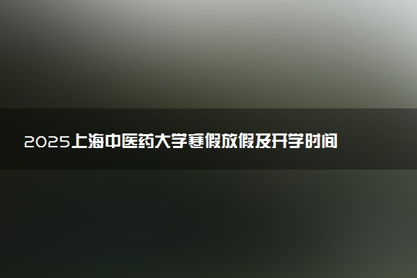 2025上海中医药大学寒假放假及开学时间 一共放多少天