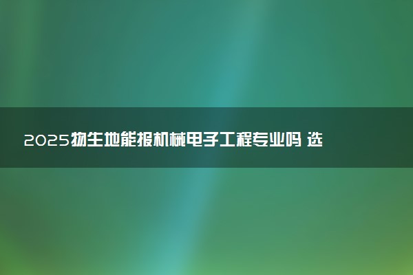 2025物生地能报机械电子工程专业吗 选科要求是什么