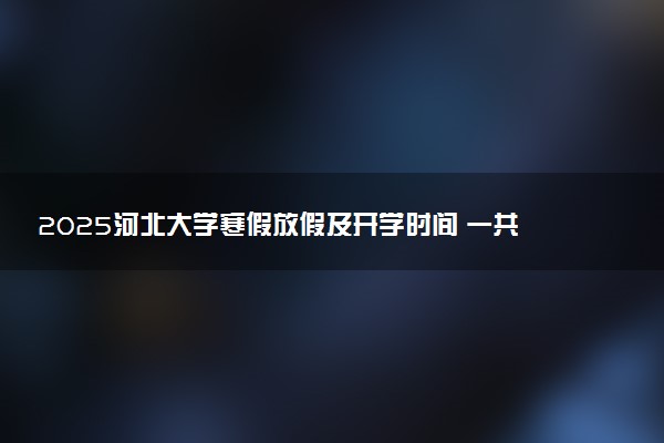 2025河北大学寒假放假及开学时间 一共放多少天