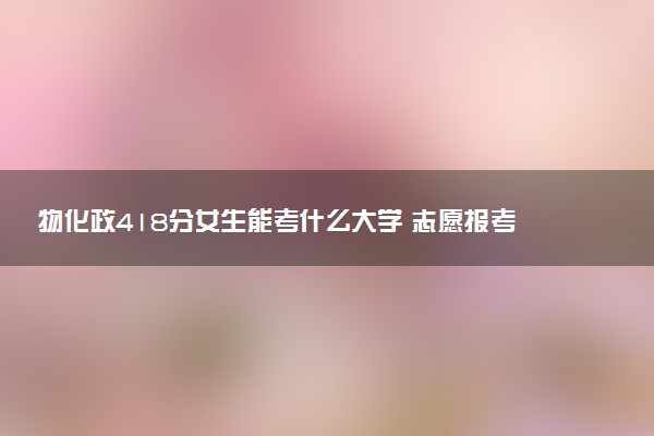 物化政418分女生能考什么大学 志愿报考要注意什么