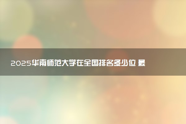 2025华南师范大学在全国排名多少位 最新高校排行榜