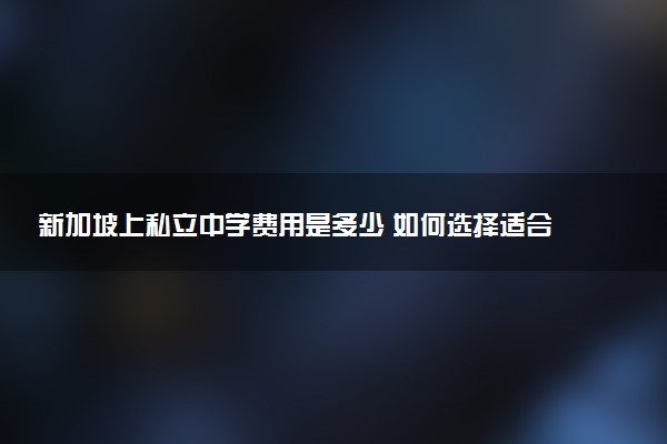新加坡上私立中学费用是多少 如何选择适合自己的