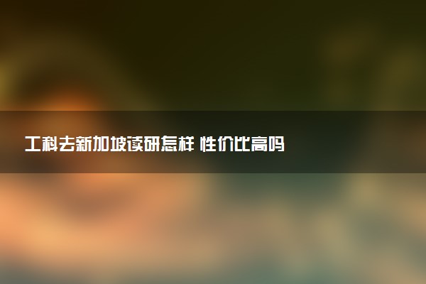 工科去新加坡读研怎样 性价比高吗