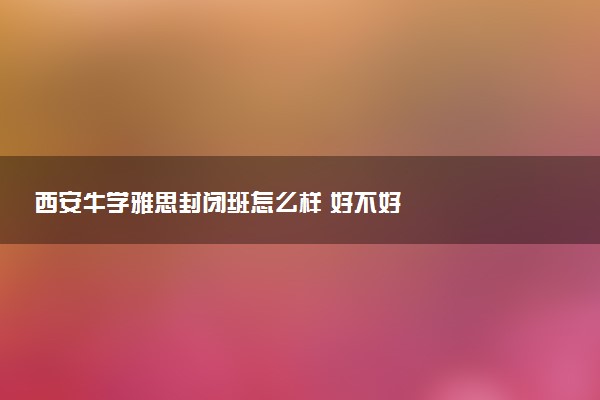 西安牛学雅思封闭班怎么样 好不好
