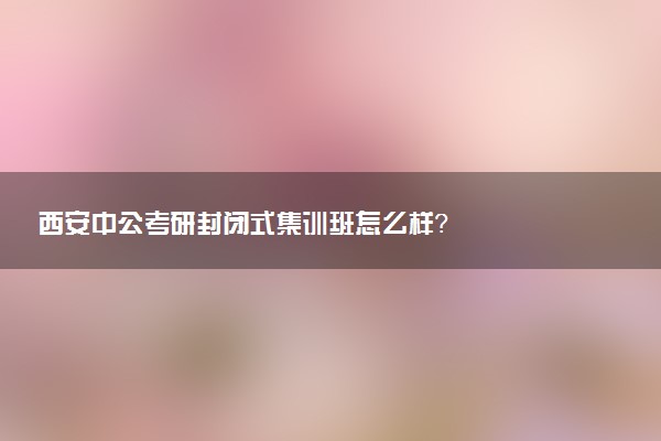 西安中公考研封闭式集训班怎么样？