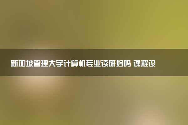新加坡管理大学计算机专业读研好吗 课程设置是怎样的