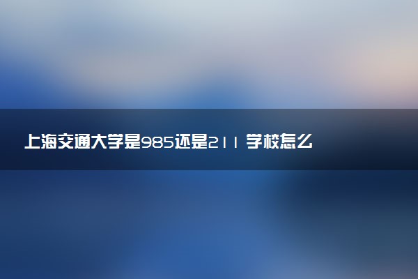 上海交通大学是985还是211 学校怎么样