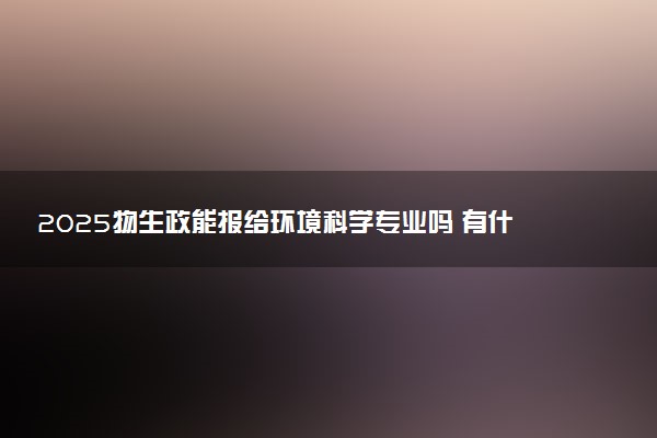 2025物生政能报给环境科学专业吗 有什么建议