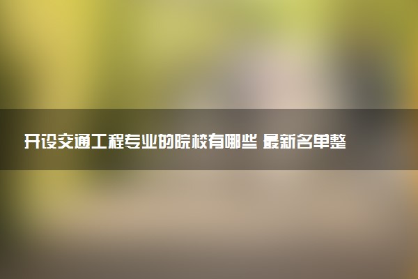 开设交通工程专业的院校有哪些 最新名单整理