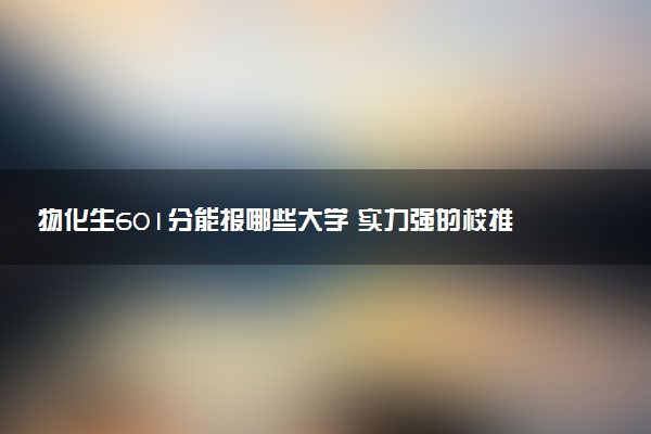 物化生601分能报哪些大学 实力强的校推荐