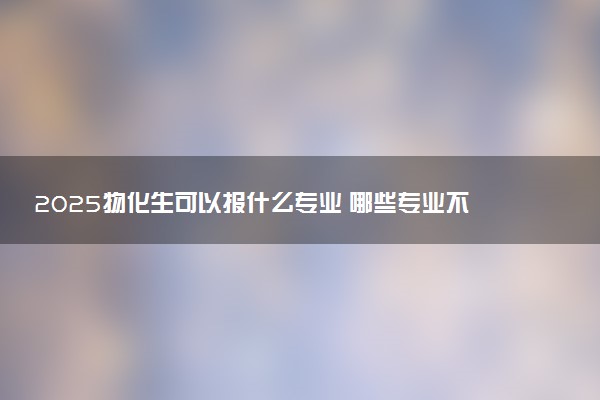 2025物化生可以报什么专业 哪些专业不能选择
