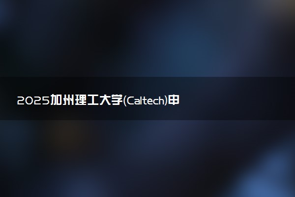 2025加州理工大学（Caltech)申请时间 几月份截止