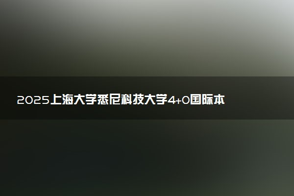 2025上海大学悉尼科技大学4+0国际本科招生简章