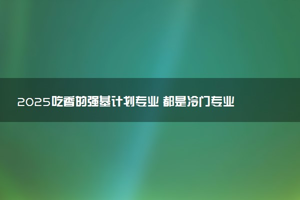 2025吃香的强基计划专业 都是冷门专业吗