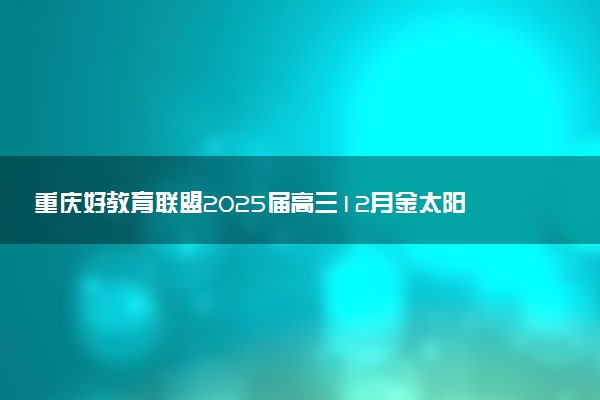 重庆好教育联盟2025届高三12月金太阳联考试题及答案汇总