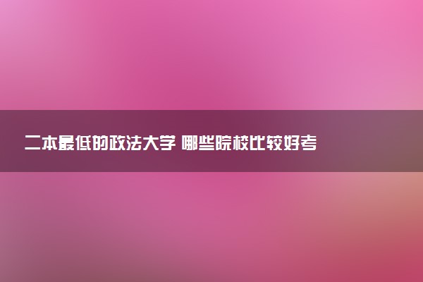 二本最低的政法大学 哪些院校比较好考