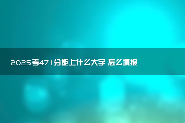 2025考471分能上什么大学 怎么填报志愿