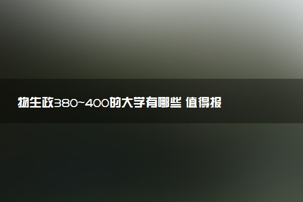 物生政380～400的大学有哪些 值得报考的学校推荐