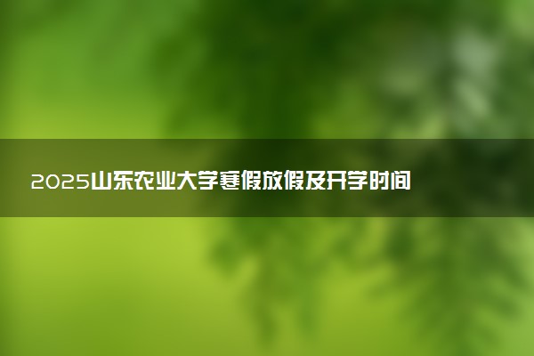 2025山东农业大学寒假放假及开学时间 一共放多少天