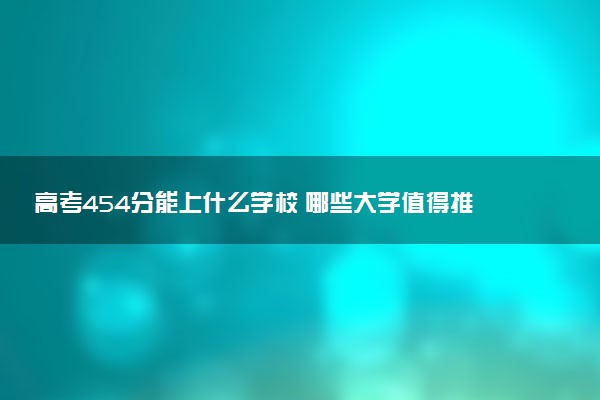 高考454分能上什么学校 哪些大学值得推荐