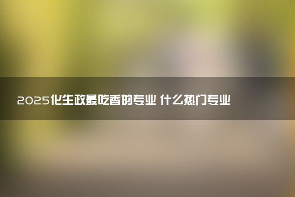 2025化生政最吃香的专业 什么热门专业能报考