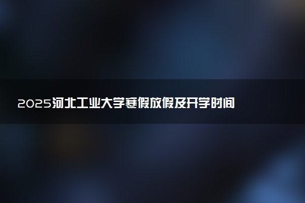 2025河北工业大学寒假放假及开学时间 一共放多少天