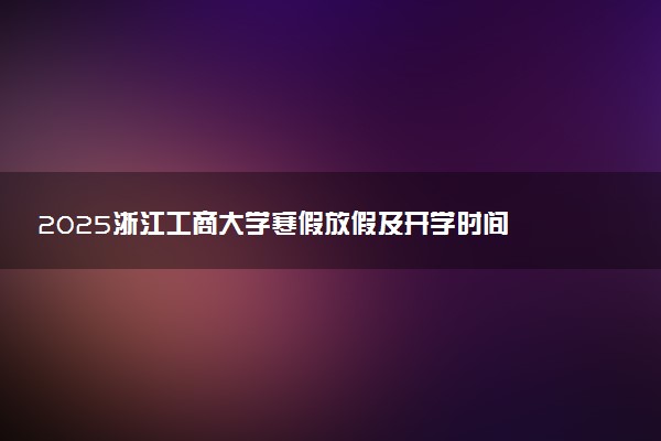 2025浙江工商大学寒假放假及开学时间 一共放多少天