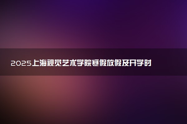 2025上海视觉艺术学院寒假放假及开学时间 一共放多少天