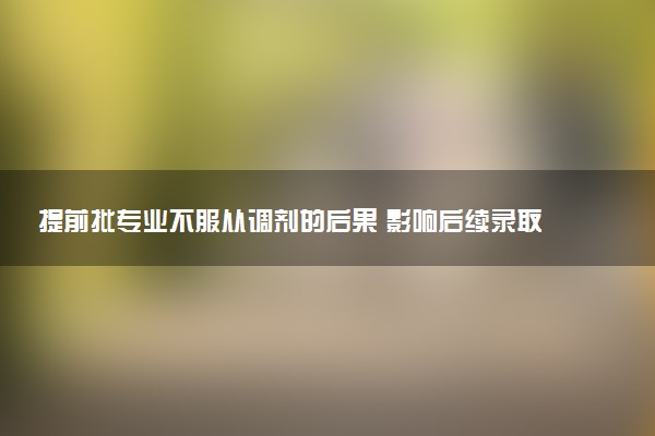 提前批专业不服从调剂的后果 影响后续录取吗
