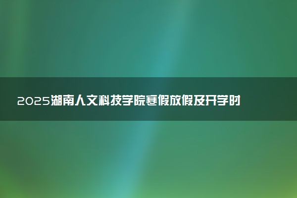 2025湖南人文科技学院寒假放假及开学时间 一共放多少天