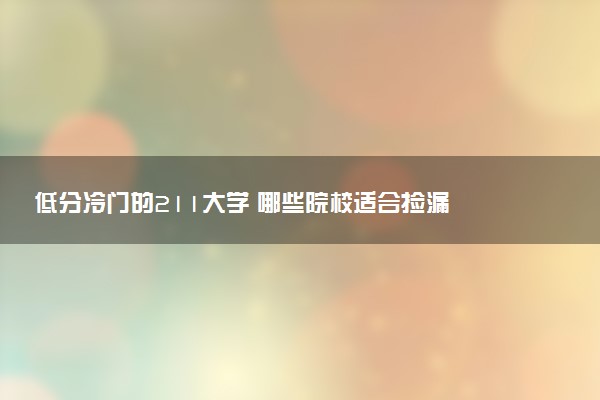 低分冷门的211大学 哪些院校适合捡漏