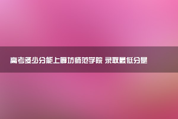 高考多少分能上廊坊师范学院 录取最低分是多少（2025参考）