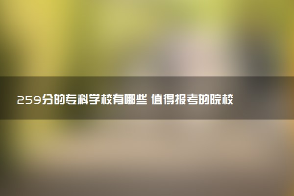 259分的专科学校有哪些 值得报考的院校推荐