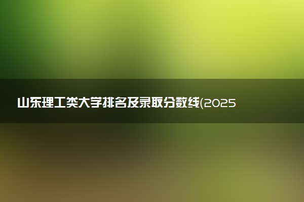 山东理工类大学排名及录取分数线（2025年参考）