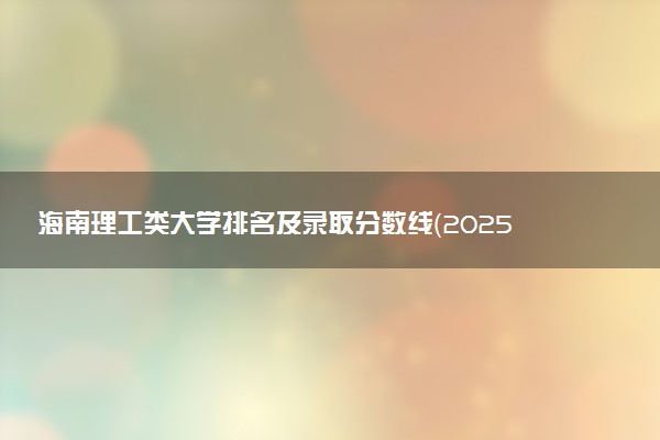 海南理工类大学排名及录取分数线（2025年参考）