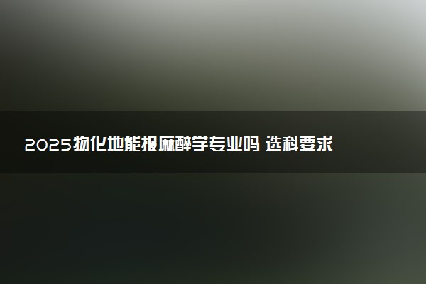 2025物化地能报麻醉学专业吗 选科要求有哪些