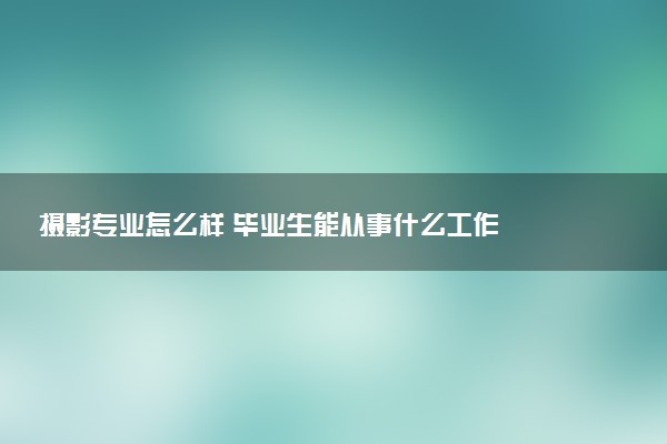 摄影专业怎么样 毕业生能从事什么工作