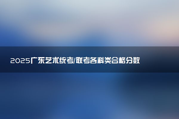2025广东艺术统考/联考各科类合格分数线是多少