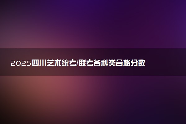 2025四川艺术统考/联考各科类合格分数线是多少