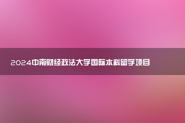 2024中南财经政法大学国际本科留学项目2+2招生简章