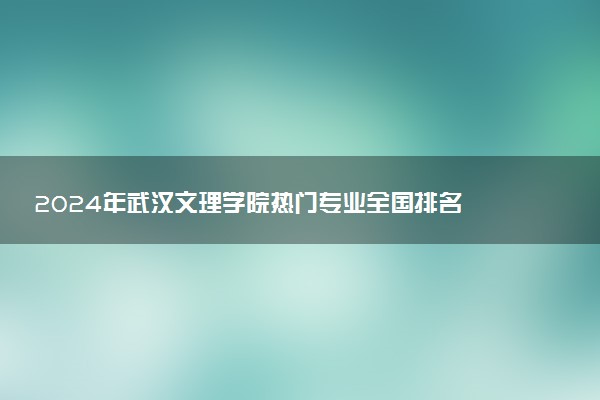 2024年武汉文理学院热门专业全国排名 有哪些专业比较好