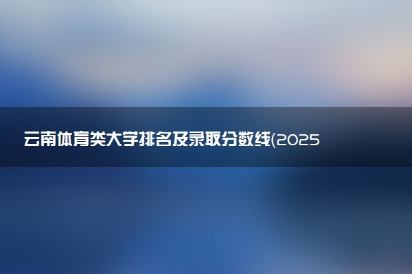 云南体育类大学排名及录取分数线（2025年参考）
