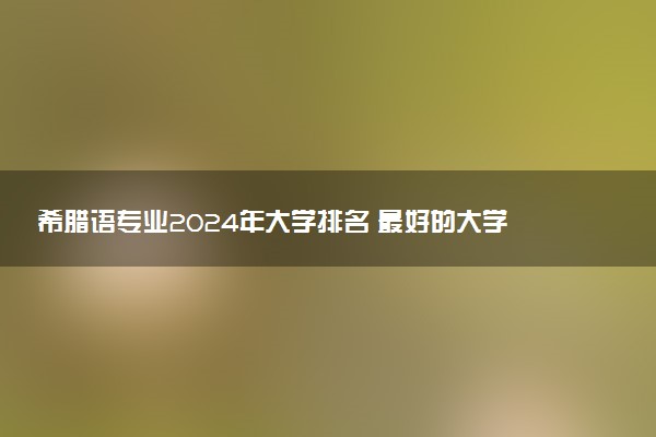 希腊语专业2024年大学排名 最好的大学排行榜