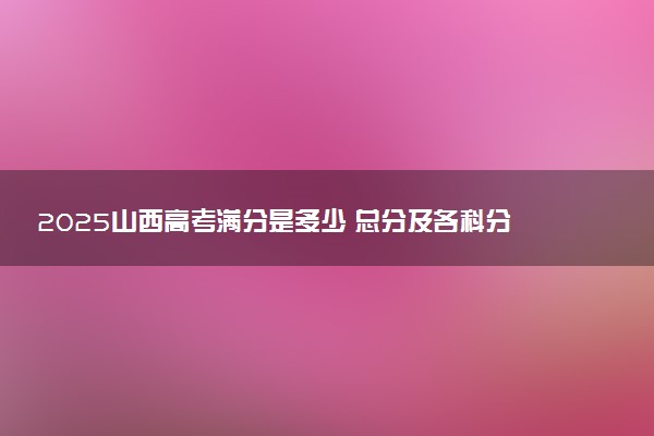 2025山西高考满分是多少 总分及各科分值