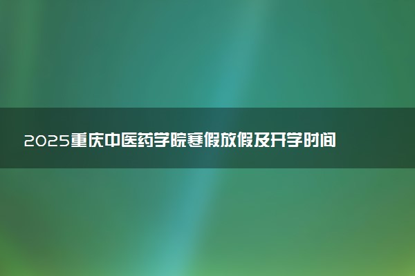 2025重庆中医药学院寒假放假及开学时间 一共放多少天
