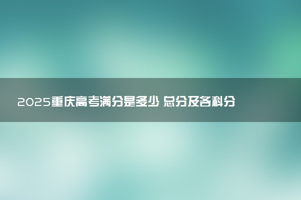 2025重庆高考满分是多少 总分及各科分值