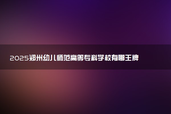 2025郑州幼儿师范高等专科学校有哪王牌专业 什么专业好就业